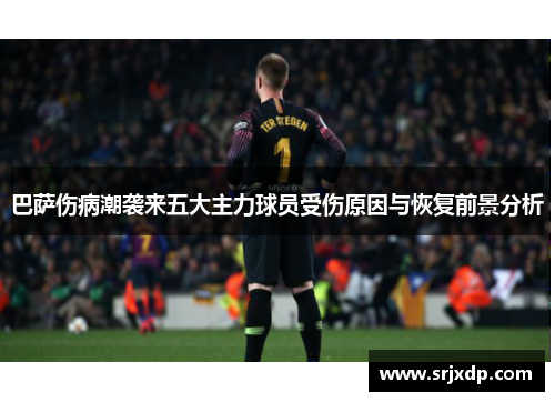 巴萨伤病潮袭来五大主力球员受伤原因与恢复前景分析