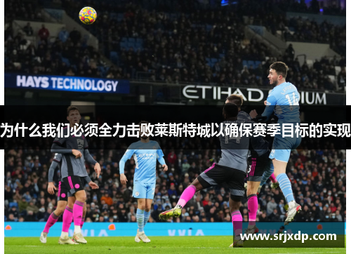 为什么我们必须全力击败莱斯特城以确保赛季目标的实现