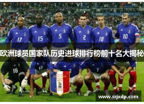 欧洲球员国家队历史进球排行榜前十名大揭秘