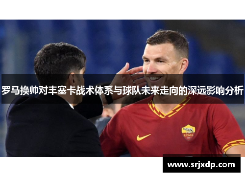 罗马换帅对丰塞卡战术体系与球队未来走向的深远影响分析
