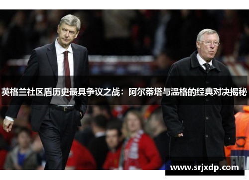 英格兰社区盾历史最具争议之战:阿尔蒂塔与温格的经典对决揭秘