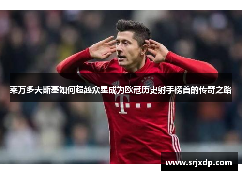 莱万多夫斯基如何超越众星成为欧冠历史射手榜首的传奇之路